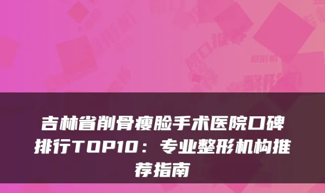 吉林省削骨瘦脸手术医院口碑排行TOP10：专业整形机构推荐指南