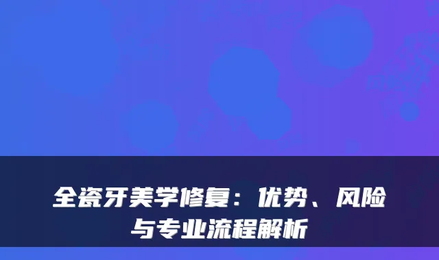 全瓷牙美学修复：优势、风险与专业流程解析