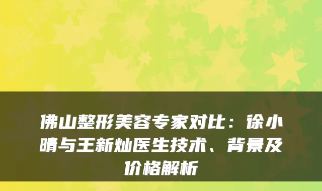 佛山整形美容专家对比：徐小晴与王新灿医生技术、背景及价格解析