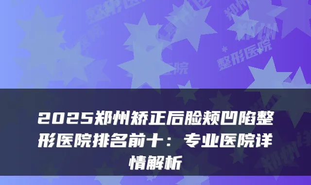 2025郑州矫正后脸颊凹陷整形医院排名前十：专业医院详情解析