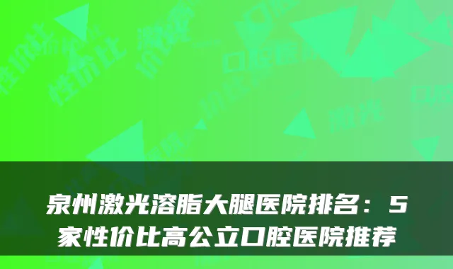 泉州激光溶脂大腿医院排名:5家性价比高公立口腔医院推荐