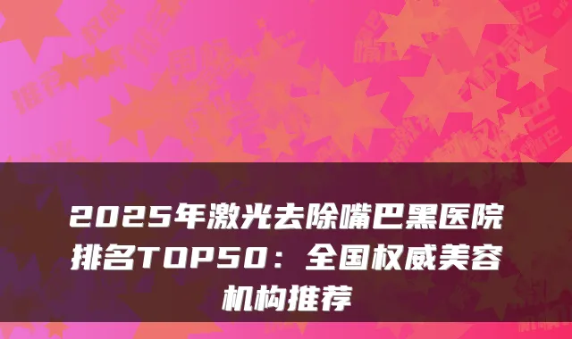 2025年激光去除嘴巴黑医院排名TOP50：全国美容机构推荐