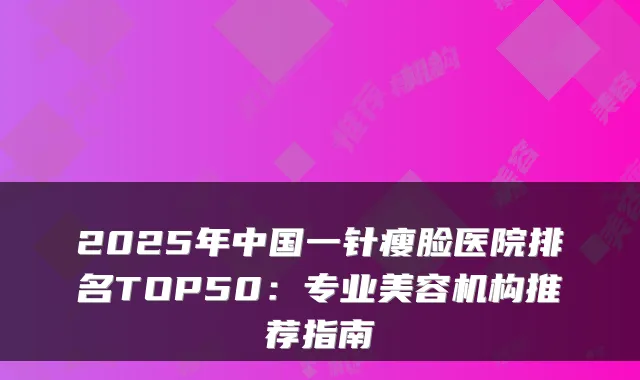 2025年中国一针瘦脸医院排名TOP50：专业美容机构推荐指南