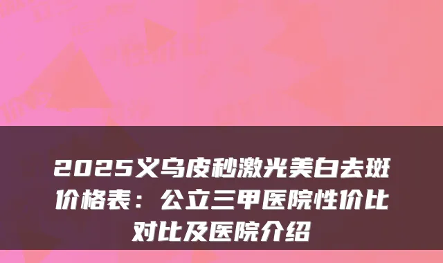 2025义乌皮秒激光美白去斑价格表：公立三甲医院性价比对比及医院介绍