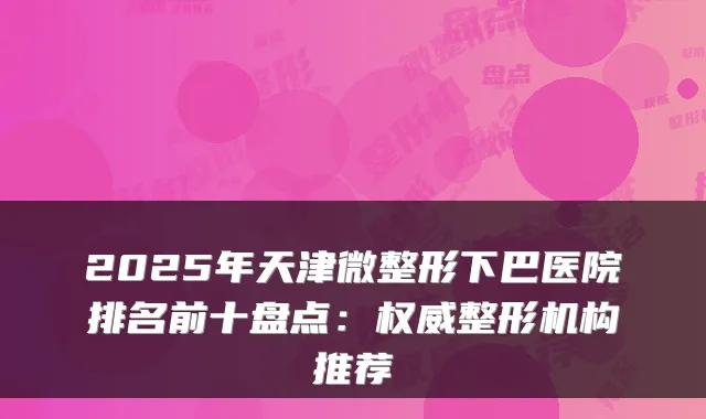 2025年天津微整形下巴医院排名前十盘点：权威整形机构推荐