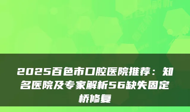 2025百色市口腔医院推荐:知名医院及专家解析56缺失固定桥修复