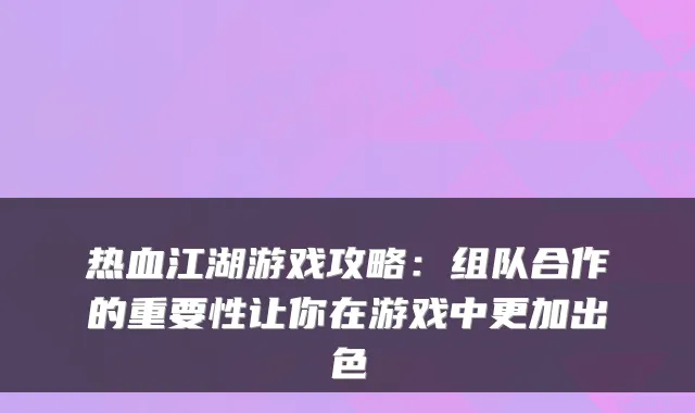 热血江湖游戏攻略：组队合作的重要性让你在游戏中更加出色