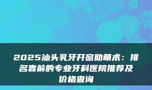 2025汕头乳牙开窗助萌术：排名靠前的专业牙科医院推荐及价格查询