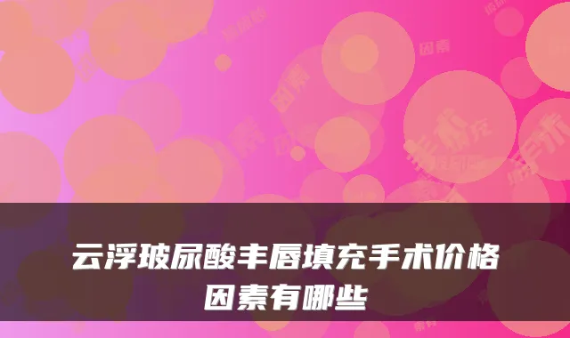 云浮玻尿酸丰唇填充手术价格因素有哪些