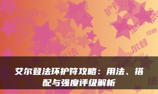 艾尔登法环护符攻略：用法、搭配与强度评级解析