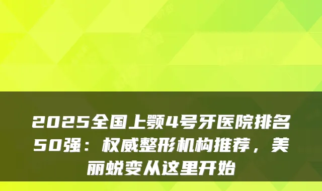 2025全国上颚4号牙医院排名50强：整形机构推荐，美丽蜕变从这里开始