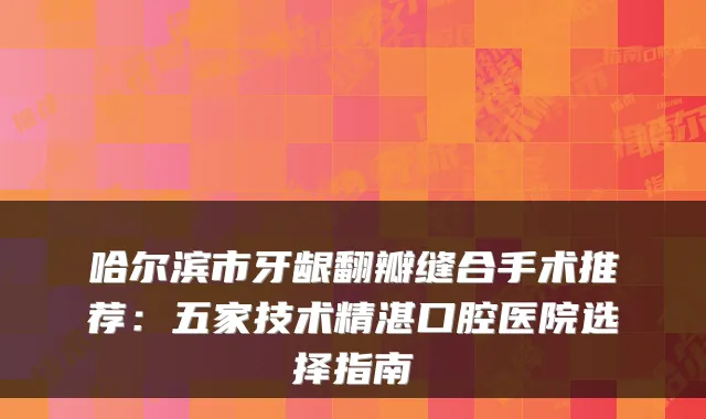 哈尔滨市牙龈翻瓣缝合手术推荐:五家技术精湛口腔医院选择指南