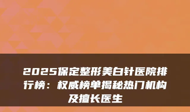 2025保定整形美白针医院排行榜：权威榜单揭秘热门机构及擅长医生