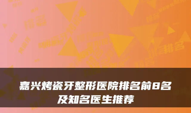 嘉兴烤瓷牙整形医院排名前8名及知名医生推荐