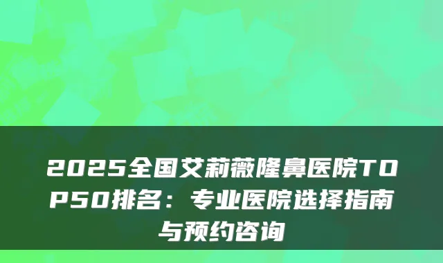 2025全国艾莉薇隆鼻医院TOP50排名：专业医院选择指南与预约咨询