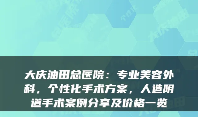 大庆油田总医院:专业美容外科,个性化手术方案,人造阴道手术案例分享及价格一览