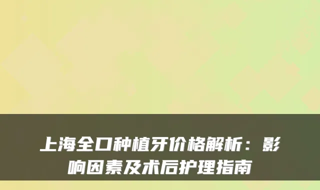 上海全口种植牙价格解析：影响因素及术后护理指南