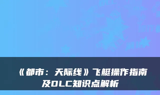 《都市:天际线》飞艇操作指南及DLC知识点解析