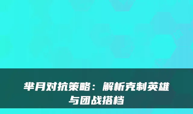 芈月对抗策略:解析克制英雄与团战搭档