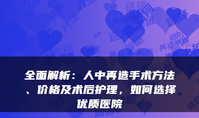 全面解析：人中再造手术方法、价格及术后护理，如何选择优质医院