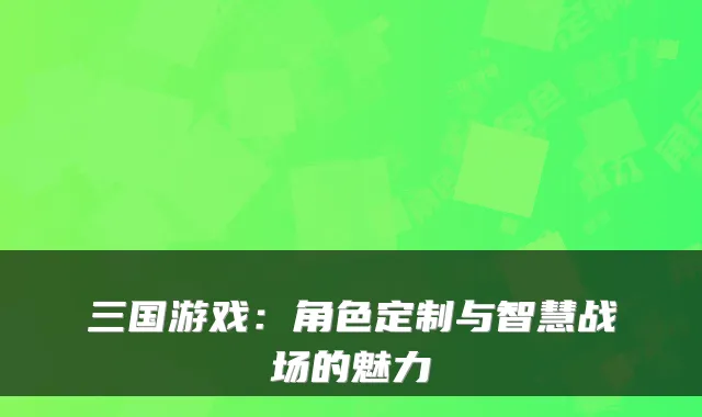 三国游戏：角色定制与智慧战场的魅力
