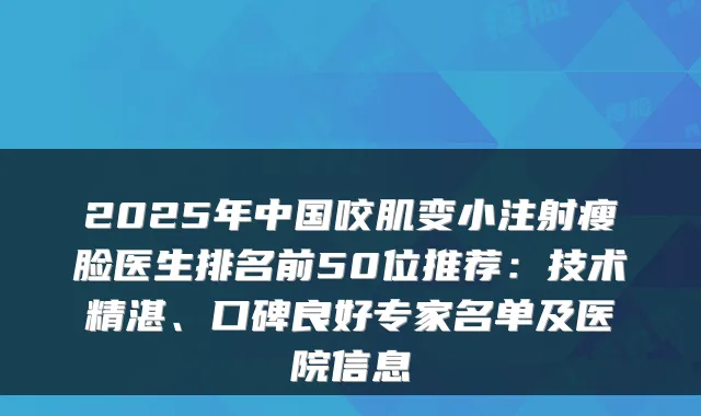 2025年中国咬肌变小注射瘦脸医生排名前50位推荐:技术精湛、口碑良好专家名单及医院信息