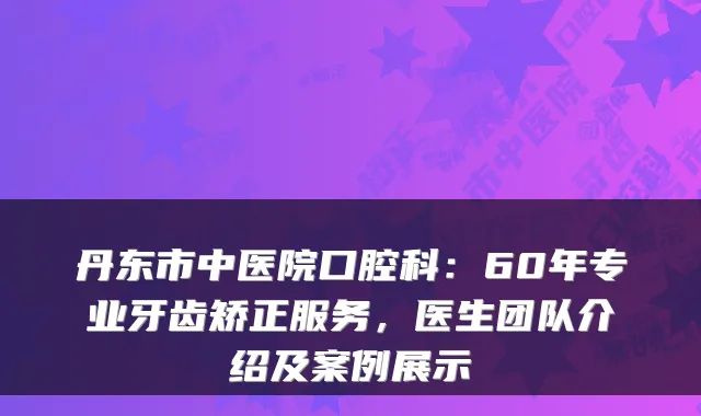丹东市中医院口腔科：60年专业牙齿矫正服务，医生团队介绍及案例展示