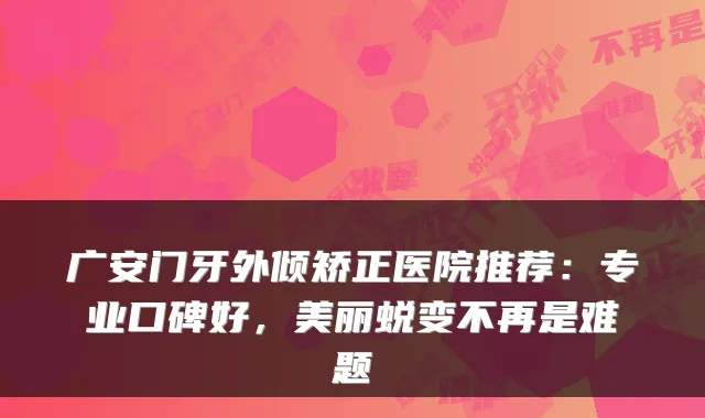 广安门牙外倾矫正医院推荐：专业口碑好，美丽蜕变不再是难题