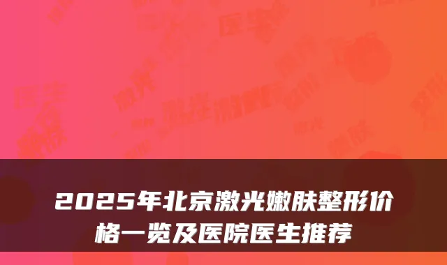 2025年北京激光嫩肤整形价格一览及医院医生推荐