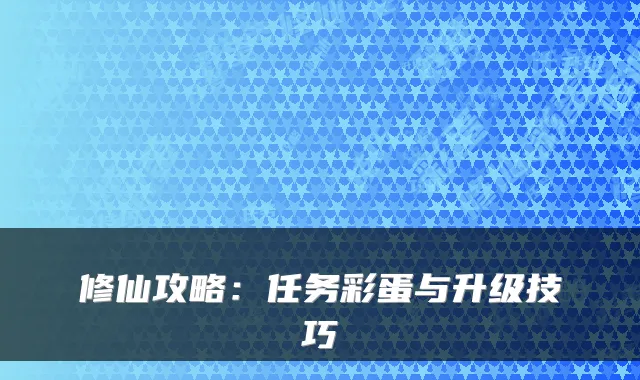 修仙攻略:任务彩蛋与升级技巧