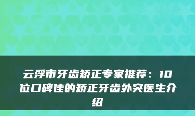 云浮市牙齿矫正专家推荐：10位口碑佳的矫正牙齿外突医生介绍