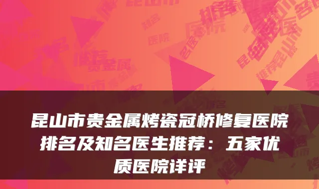 昆山市贵金属烤瓷冠桥修复医院排名及知名医生推荐:五家优质医院详评
