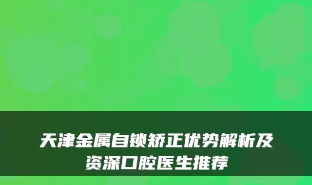 天津金属自锁矫正优势解析及资深口腔医生推荐