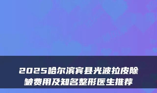 2025哈尔滨宾县光波拉皮除皱费用及知名整形医生推荐