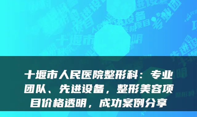 十堰市人民医院整形科：专业团队、先进设备，整形美容项目价格透明，成功案例分享