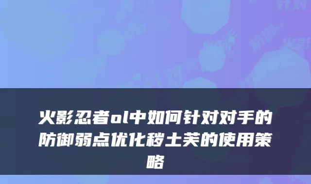 火影忍者ol中如何针对对手的防御弱点优化秽土芙的使用策略