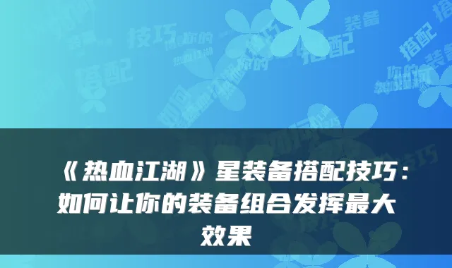 《热血江湖》星装备搭配技巧:如何让你的装备组合发挥最大效果