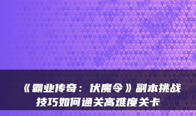 《霸业传奇：伏魔令》副本挑战技巧如何通关高难度关卡