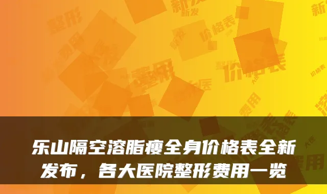 乐山隔空溶脂瘦全身价格表全新发布，各大医院整形费用一览