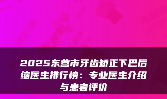 2025东营市牙齿矫正下巴后缩医生排行榜：专业医生介绍与患者评价