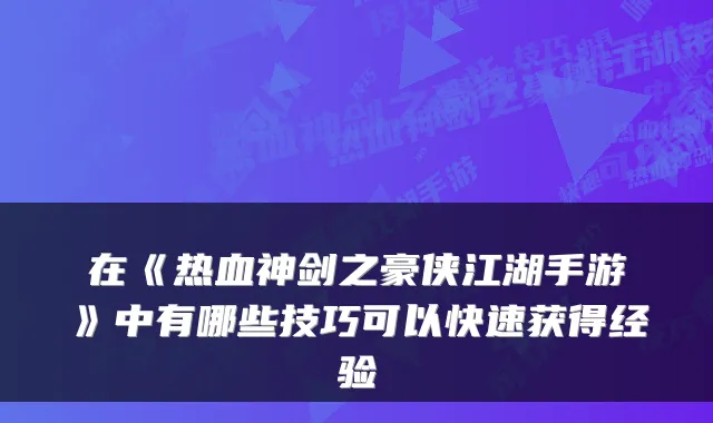 在《热血神剑之豪侠江湖手游》中有哪些技巧可以快速获得经验