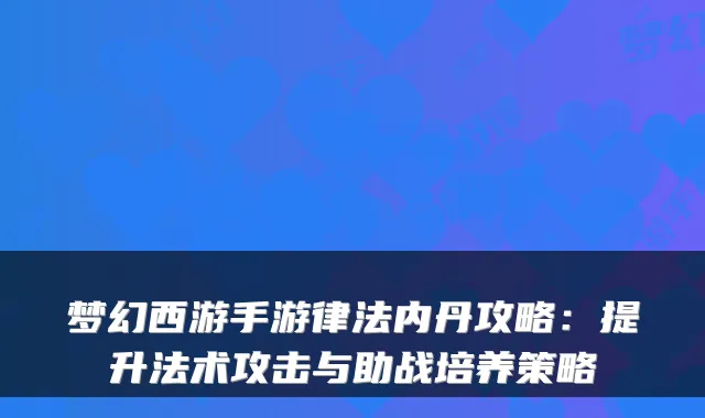 梦幻西游手游律法内丹攻略：提升法术攻击与助战培养策略