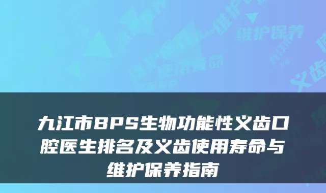 九江市BPS生物功能性义齿口腔医生排名及义齿使用寿命与维护保养指南