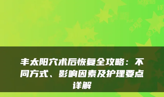 丰太阳穴术后恢复全攻略：不同方式、影响因素及护理要点详解