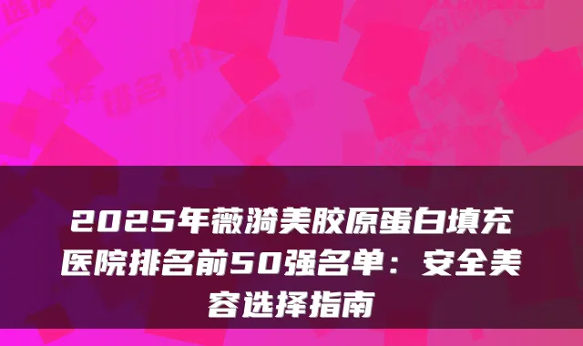2025年薇漪美胶原蛋白填充医院排名前50强名单:安全美容选择指南