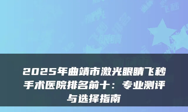 2025年曲靖市激光眼睛飞秒手术医院排名前十：专业测评与选择指南