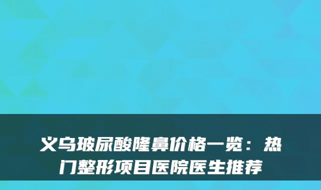 义乌玻尿酸隆鼻价格一览：热门整形项目医院医生推荐