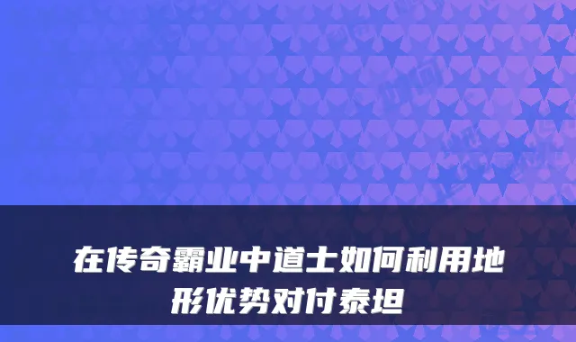 在传奇霸业中道士如何利用地形优势对付泰坦