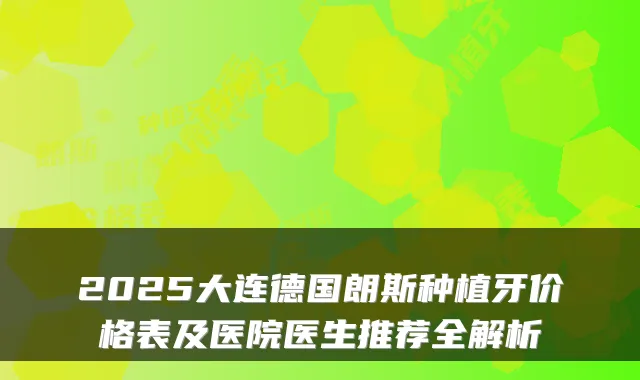 2025大连德国朗斯种植牙价格表及医院医生推荐全解析
