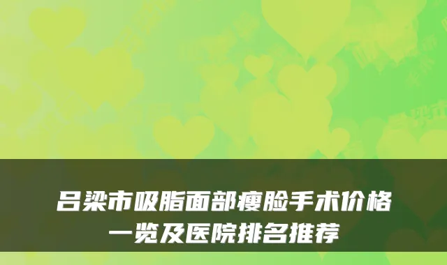 吕梁市吸脂面部瘦脸手术价格一览及医院排名推荐